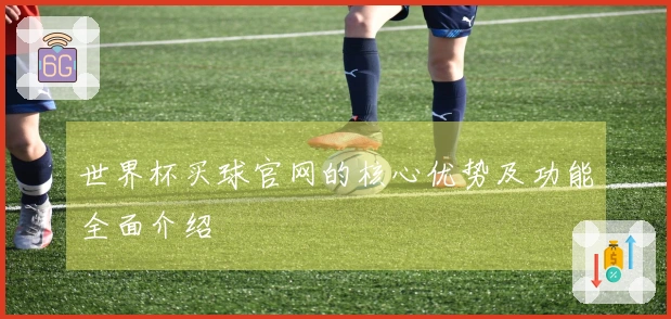 世界杯买球官网的核心优势及功能全面介绍