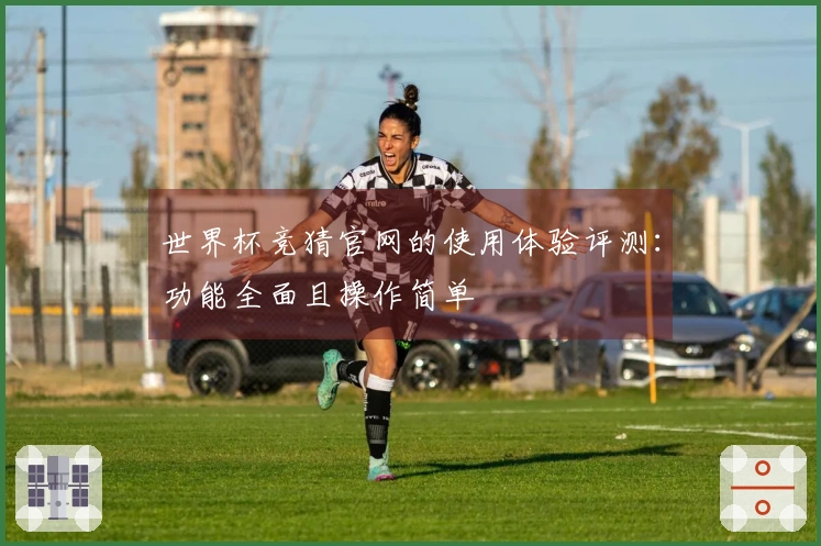 世界杯竞猜官网的使用体验评测：功能全面且操作简单