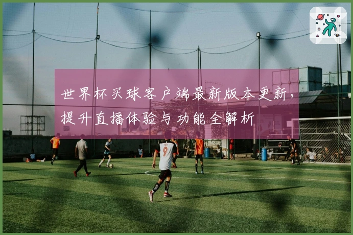 世界杯买球客户端最新版本更新，提升直播体验与功能全解析