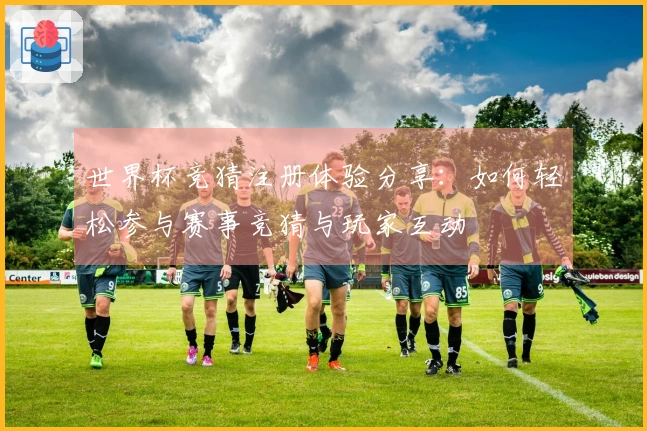 世界杯竞猜注册体验分享：如何轻松参与赛事竞猜与玩家互动