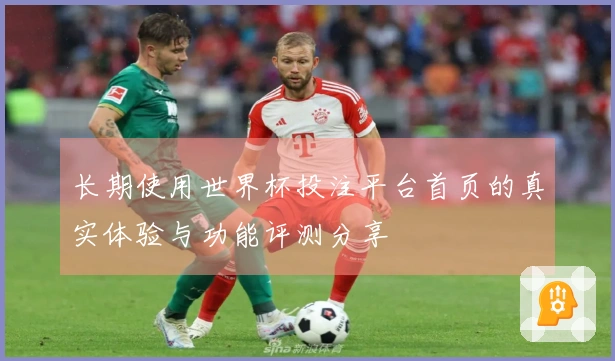 长期使用世界杯投注平台首页的真实体验与功能评测分享