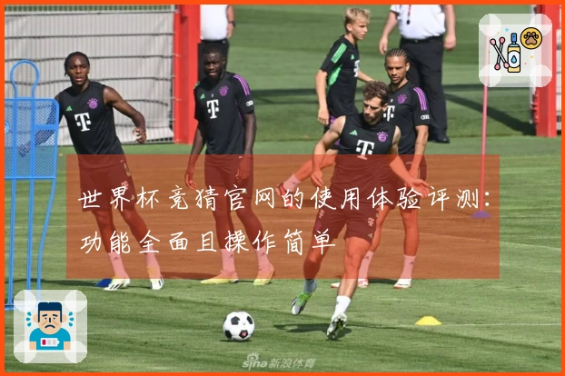 世界杯竞猜官网的使用体验评测：功能全面且操作简单