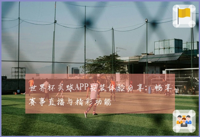 世界杯买球APP安装体验分享：畅享赛事直播与精彩功能