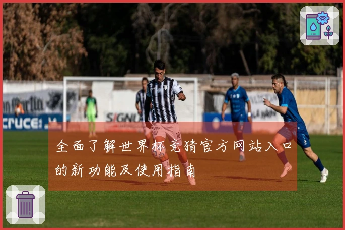 全面了解世界杯竞猜官方网站入口的新功能及使用指南