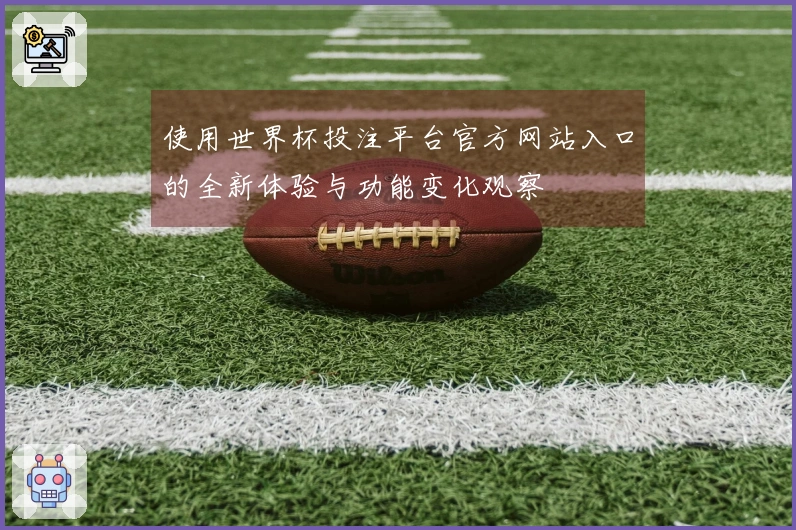 使用世界杯投注平台官方网站入口的全新体验与功能变化观察