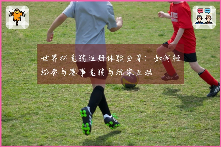 世界杯竞猜注册体验分享：如何轻松参与赛事竞猜与玩家互动