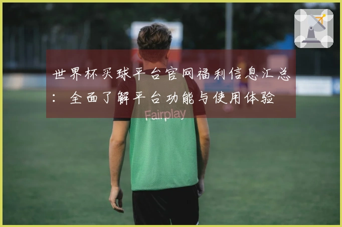 世界杯买球平台官网福利信息汇总：全面了解平台功能与使用体验